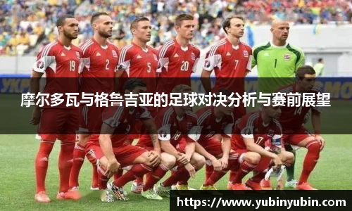 摩尔多瓦与格鲁吉亚的足球对决分析与赛前展望