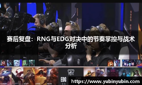 赛后复盘：RNG与EDG对决中的节奏掌控与战术分析