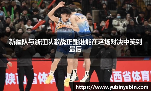 新疆队与浙江队激战正酣谁能在这场对决中笑到最后