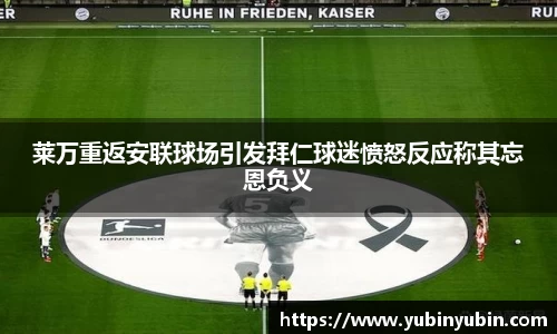 莱万重返安联球场引发拜仁球迷愤怒反应称其忘恩负义